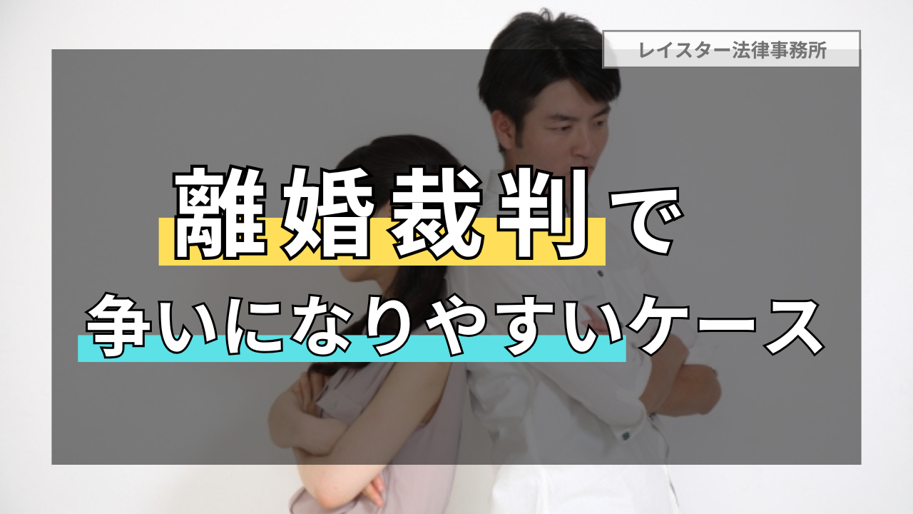 離婚裁判で激しい争いとなりやすい典型的な５つのケースを解説します